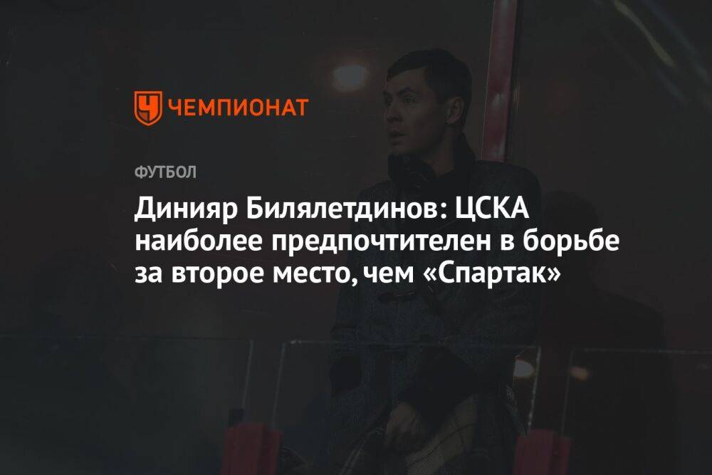 Динияр Билялетдинов: ЦСКА наиболее предпочтителен в борьбе за второе место, чем «Спартак»