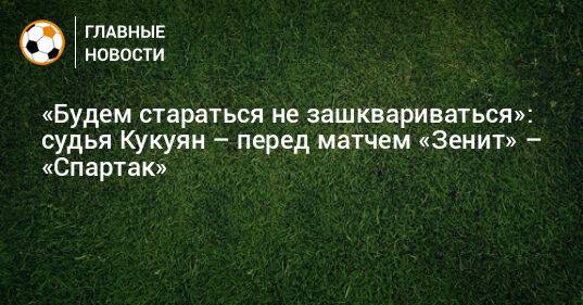 «Будем стараться не зашквариваться»: судья Кукуян – перед матчем «Зенит» – «Спартак»