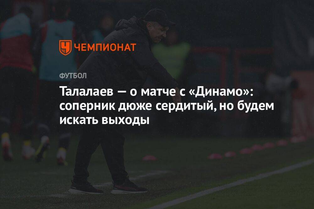 Талалаев — о матче с «Динамо»: соперник дюже сердитый, но будем искать выходы