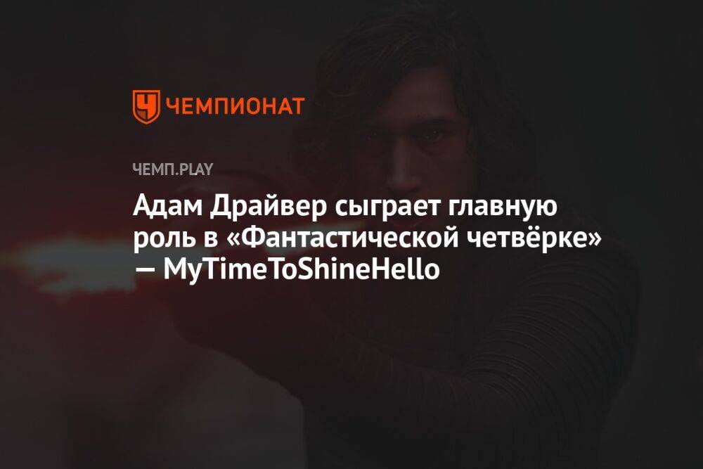 Адам Драйвер сыграет главную роль в «Фантастической четвёрке» — MyTimeToShineHello