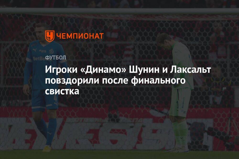 Игроки «Динамо» Шунин и Лаксальт повздорили после финального свистка