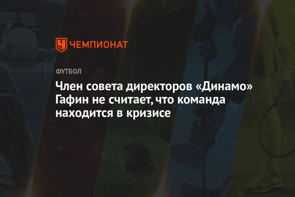 Член совета директоров «Динамо» Гафин не считает, что команда находится в кризисе