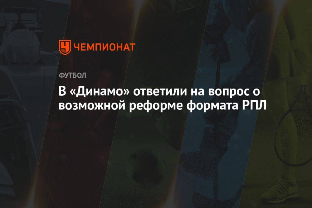В «Динамо» ответили на вопрос о возможной реформе формата РПЛ