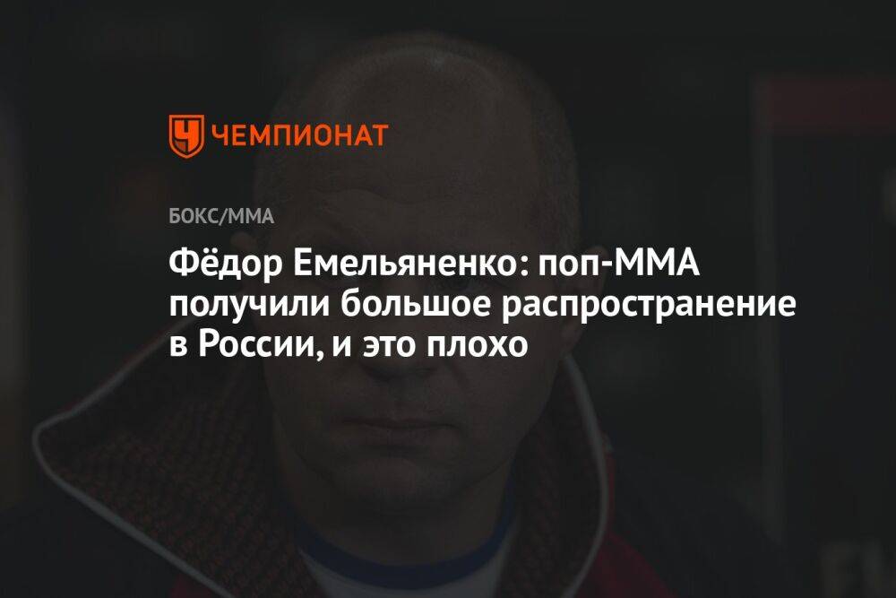Фёдор Емельяненко: поп-MMA получили большое распространение в России, и это плохо