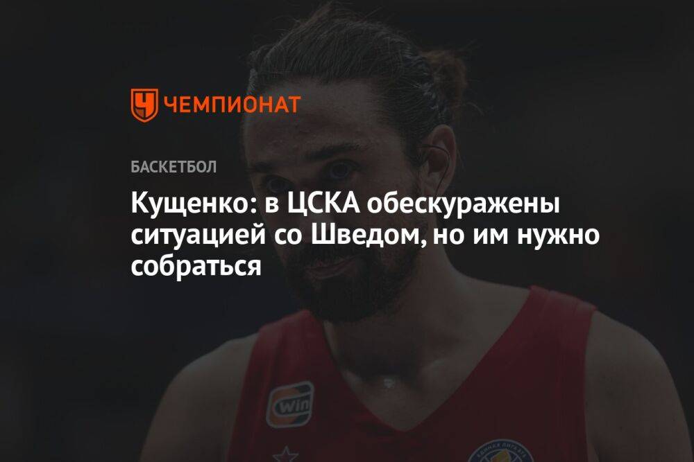 Кущенко: в ЦСКА обескуражены ситуацией со Шведом, но им нужно собраться