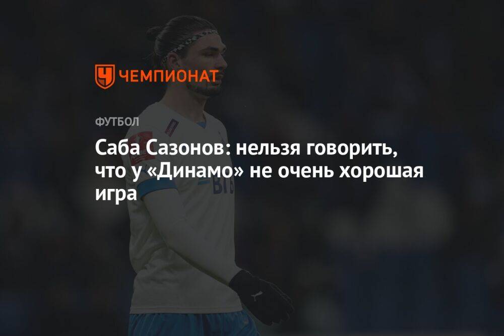 Саба Сазонов: нельзя говорить, что у «Динамо» не очень хорошая игра