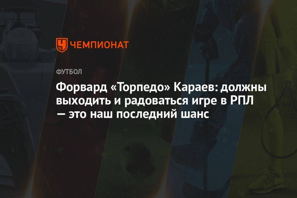 Форвард «Торпедо» Караев: должны выходить и радоваться игре в РПЛ — это наш последний шанс