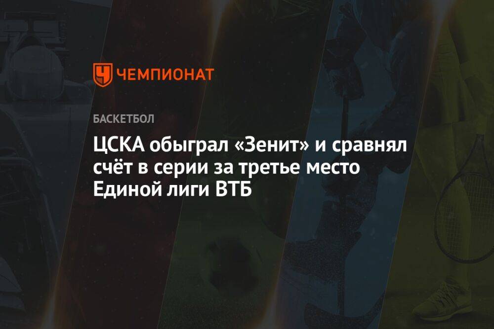 ЦСКА обыграл «Зенит» и сравнял счёт в серии за третье место Единой лиги ВТБ
