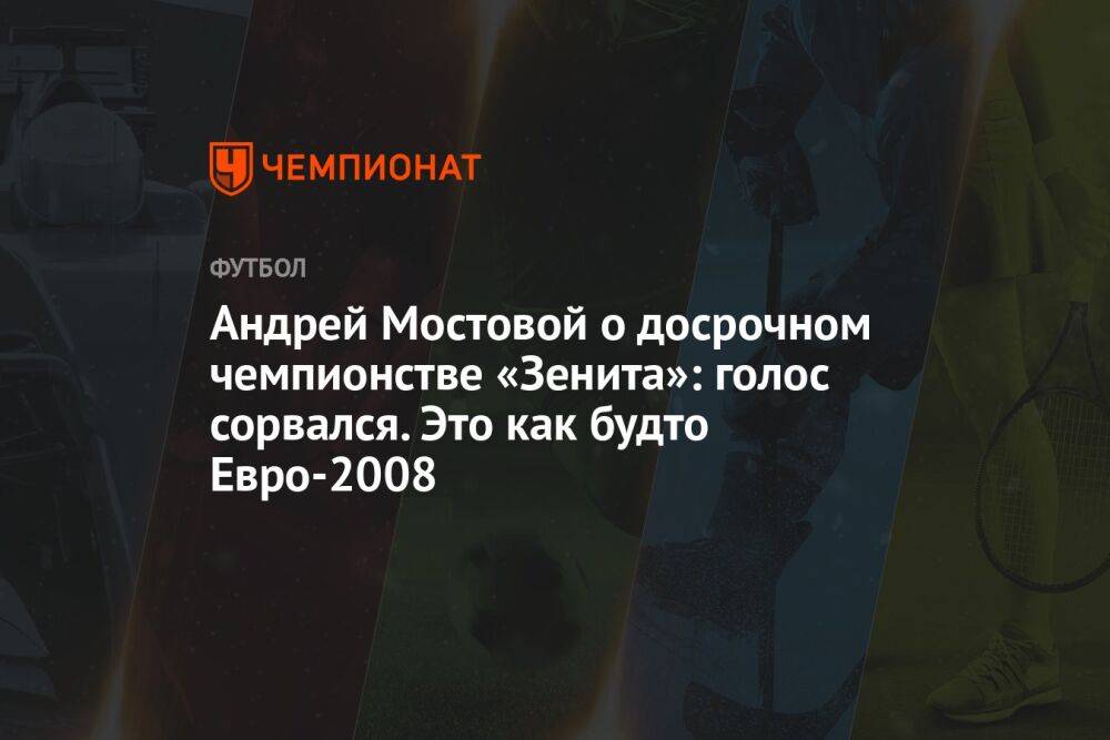 Андрей Мостовой о досрочном чемпионстве «Зенита»: голос сорвался. Это как будто Евро-2008
