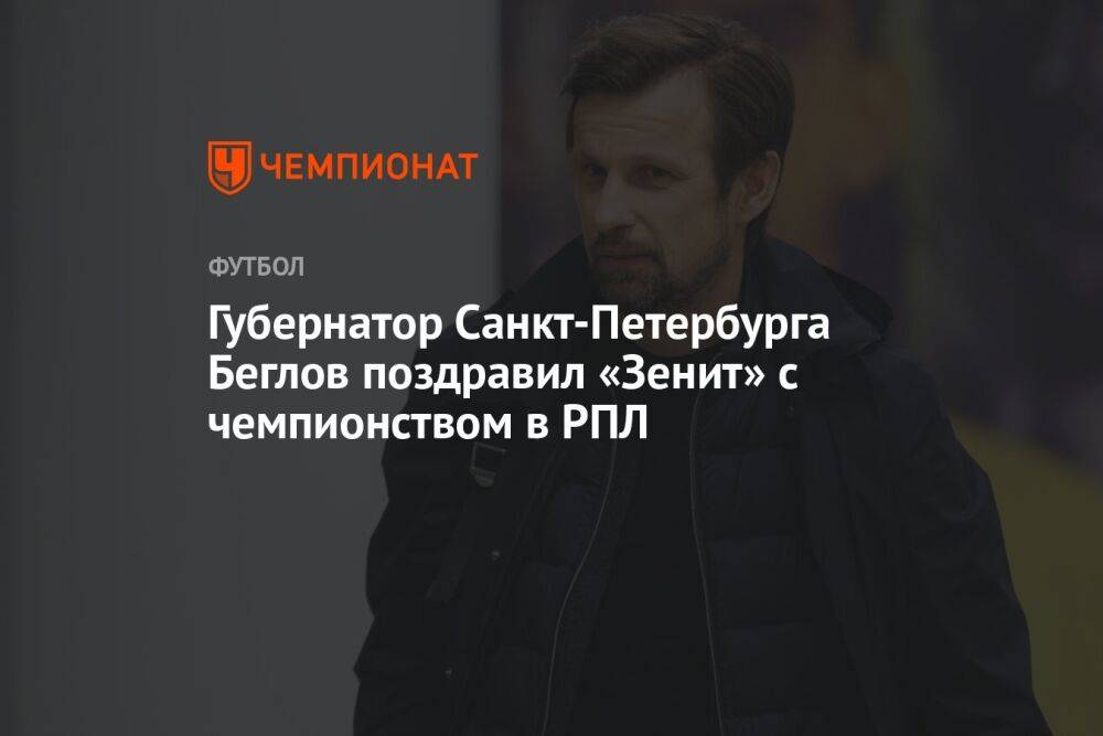 Губернатор Санкт-Петербурга Беглов поздравил «Зенит» с чемпионством в РПЛ