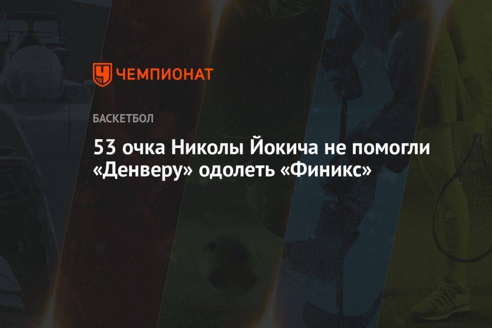53 очка Николы Йокича не помогли «Денверу» одолеть «Финикс»