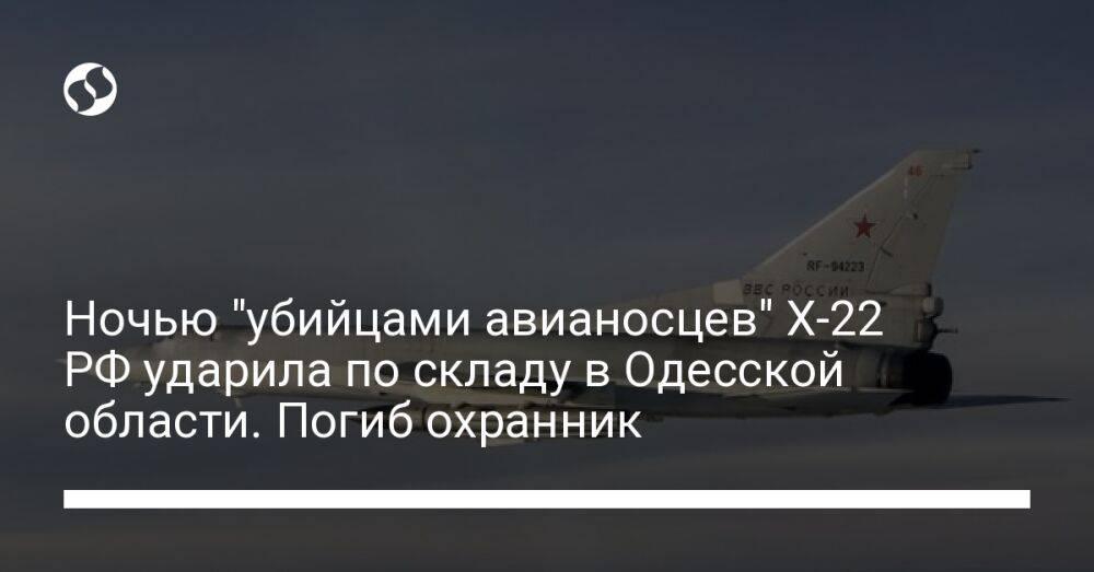 Ночью "убийцами авианосцев" Х-22 РФ ударила по складу в Одесской области. Погиб охранник