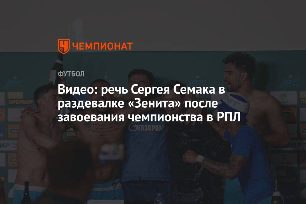 Видео: речь Сергея Семака в раздевалке «Зенита» после завоевания чемпионства в РПЛ