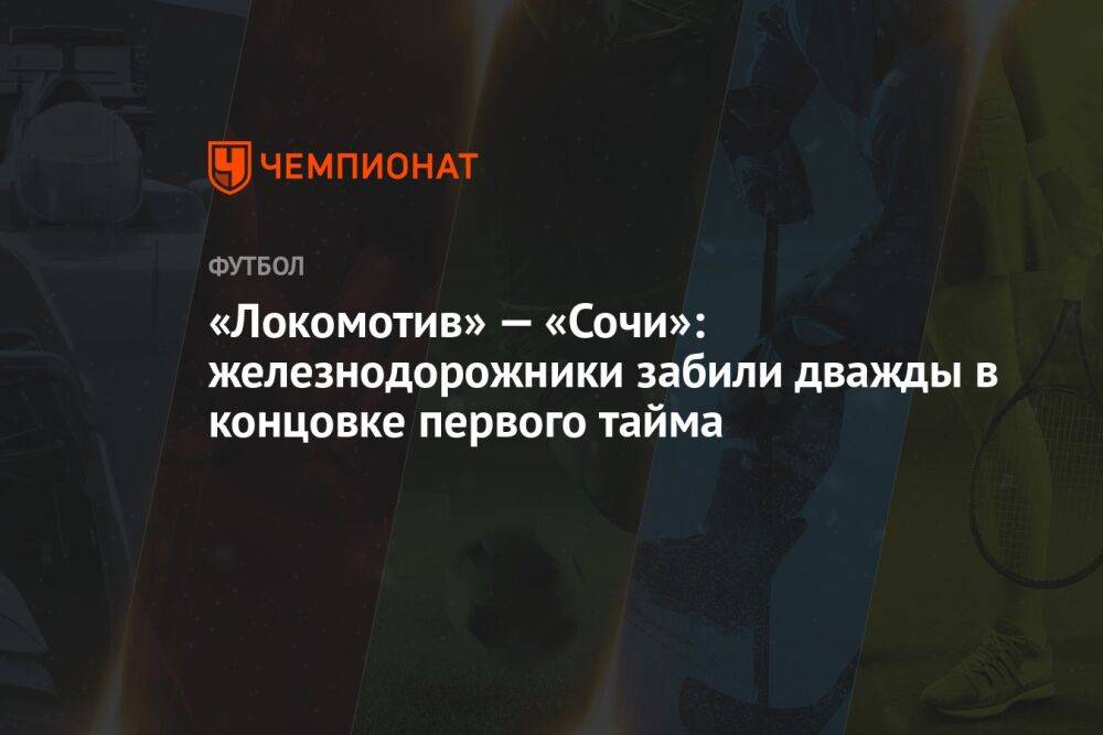 «Локомотив» — «Сочи»: железнодорожники забили дважды в концовке первого тайма