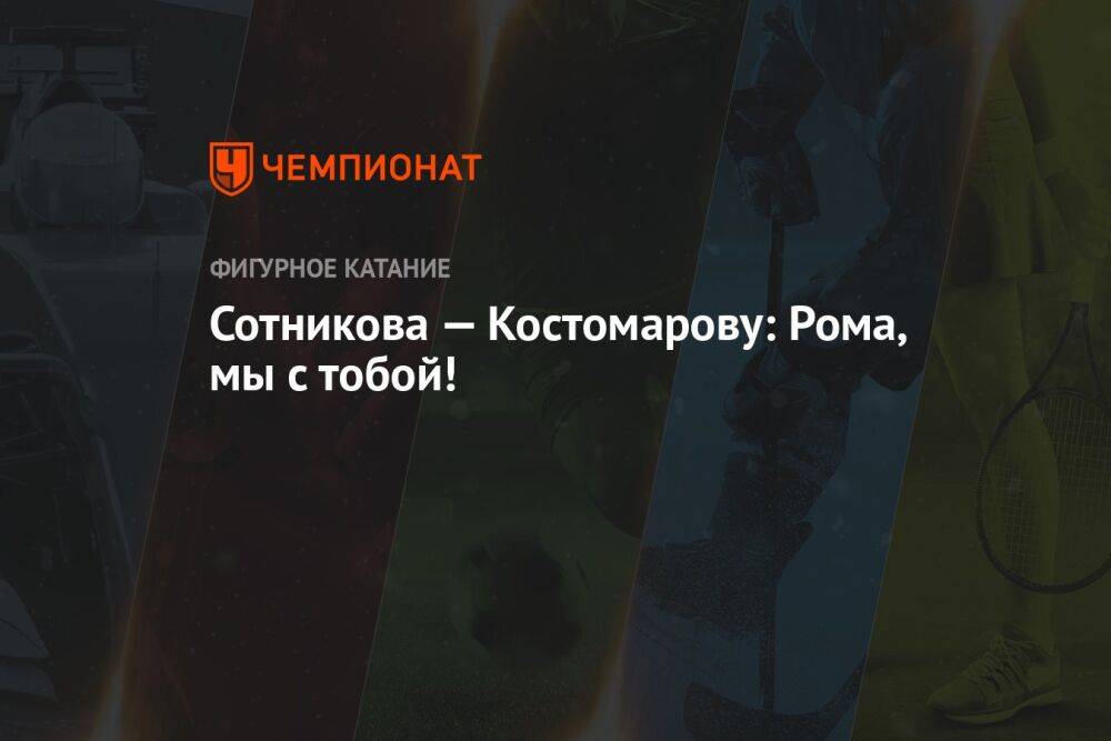 Сотникова — Костомарову: Рома, мы с тобой!