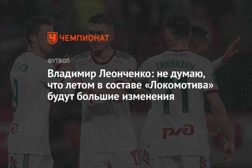 Владимир Леонченко: не думаю, что летом в составе «Локомотива» будут большие изменения