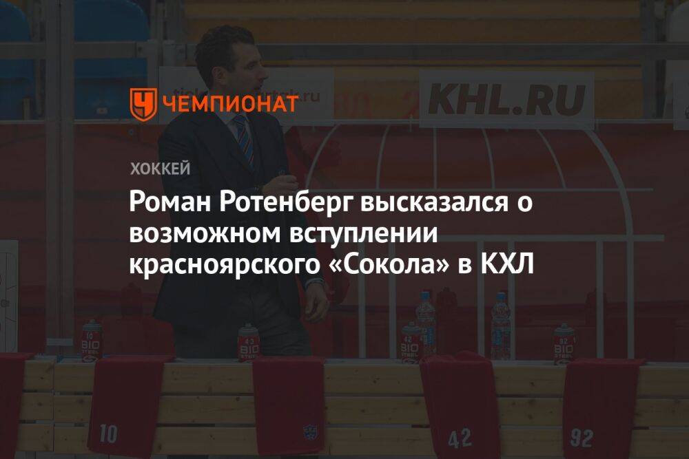 Роман Ротенберг высказался о возможном вступлении красноярского «Сокола» в КХЛ