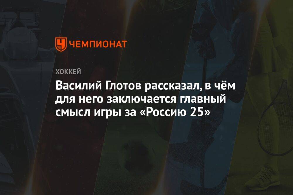 Василий Глотов рассказал, в чём для него заключается главный смысл игры за «Россию 25»