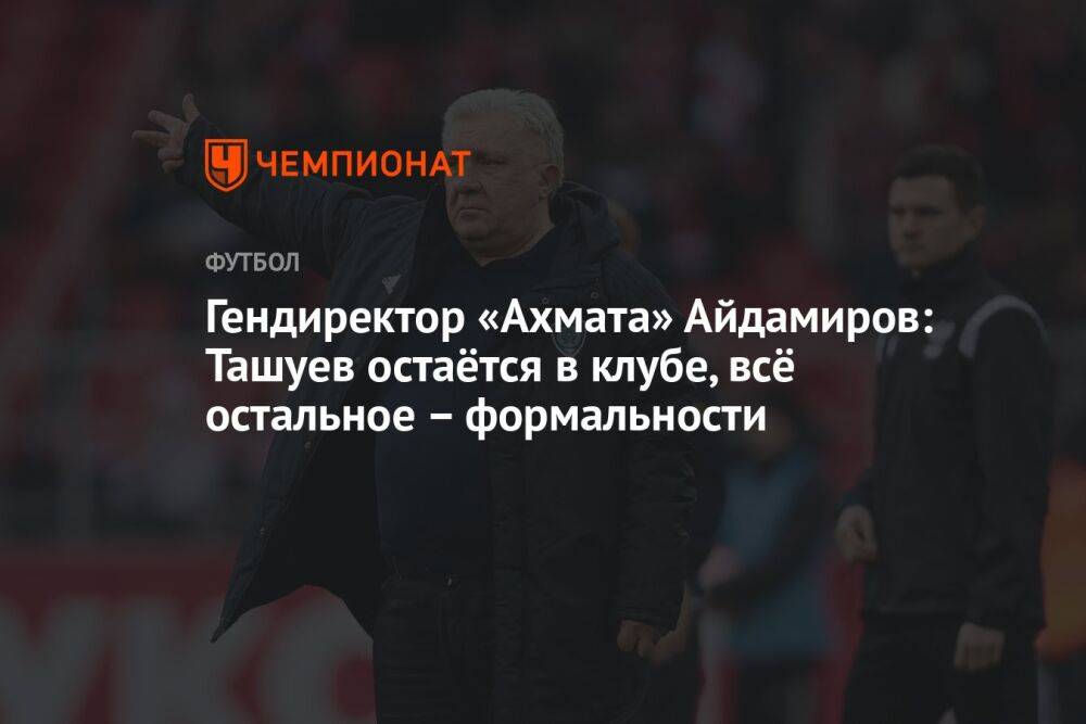Гендиректор «Ахмата» Айдамиров: Ташуев остаётся в клубе, всё остальное – формальности