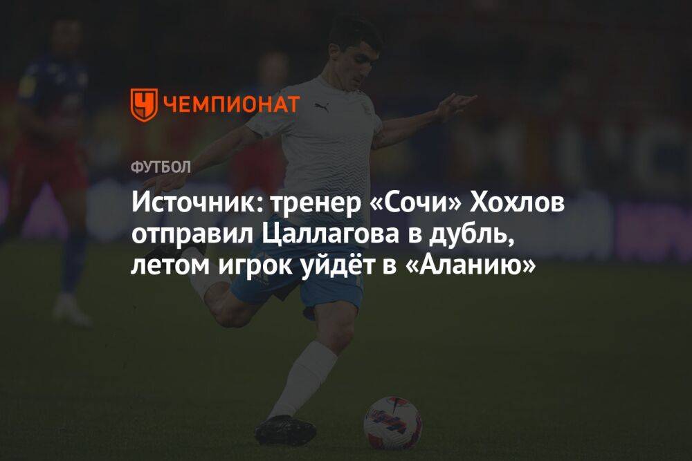 Источник: тренер «Сочи» Хохлов отправил Цаллагова в дубль, летом игрок уйдёт в «Аланию»