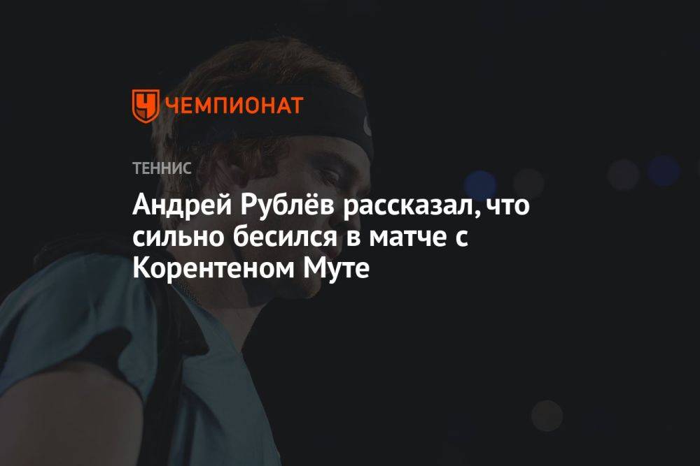 Андрей Рублёв рассказал, что сильно бесился в матче с Корентеном Муте