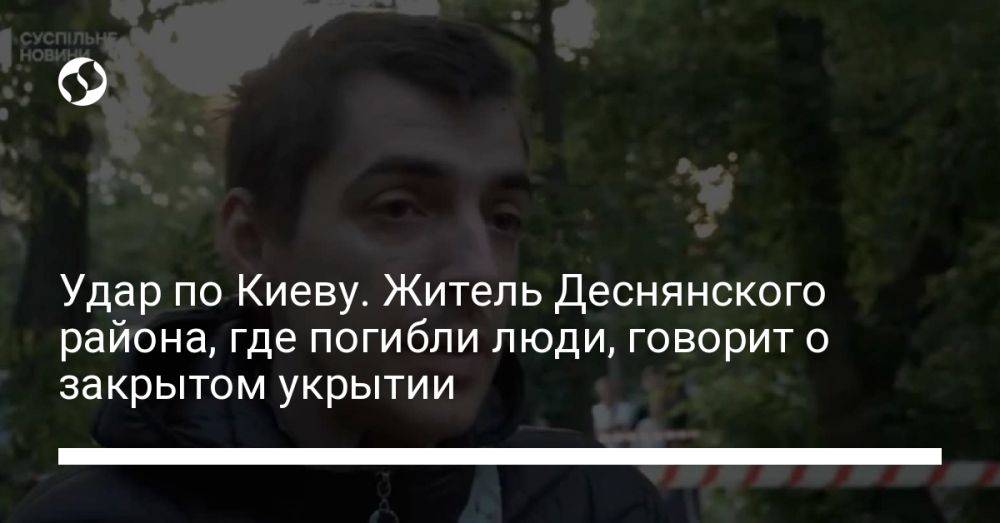 Удар по Киеву. Житель Деснянского района, где погибли люди, говорит о закрытом укрытии