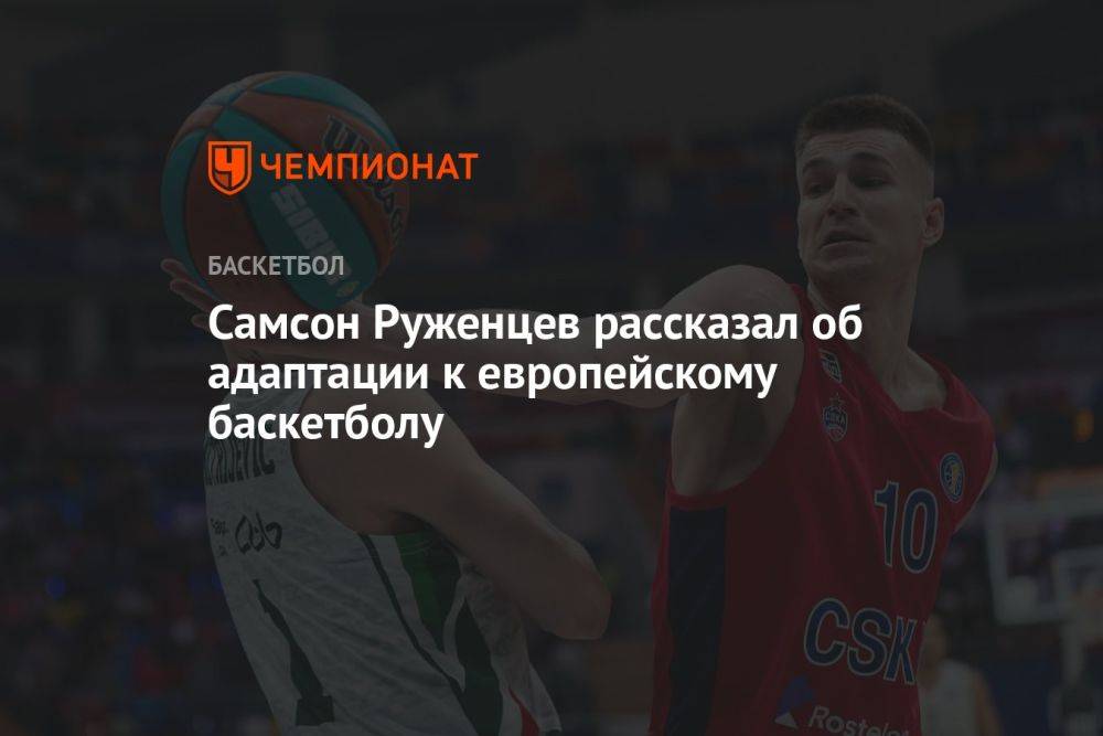 Самсон Руженцев рассказал об адаптации к европейскому баскетболу