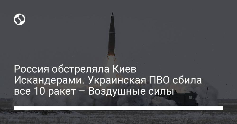 Россия обстреляла Киев Искандерами. Украинская ПВО сбила все 10 ракет – Воздушные силы