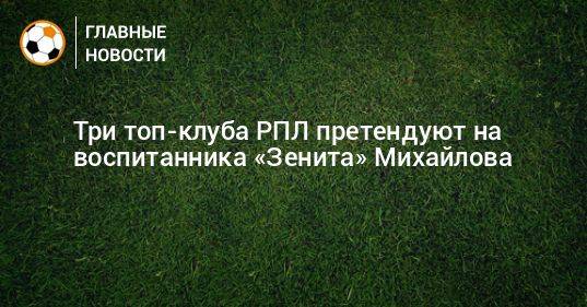 Три топ-клуба РПЛ претендуют на воспитанника «Зенита» Михайлова