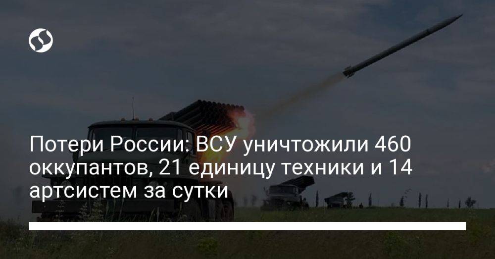 Потери России: ВСУ уничтожили 460 оккупантов, 21 единицу техники и 14 артсистем за сутки