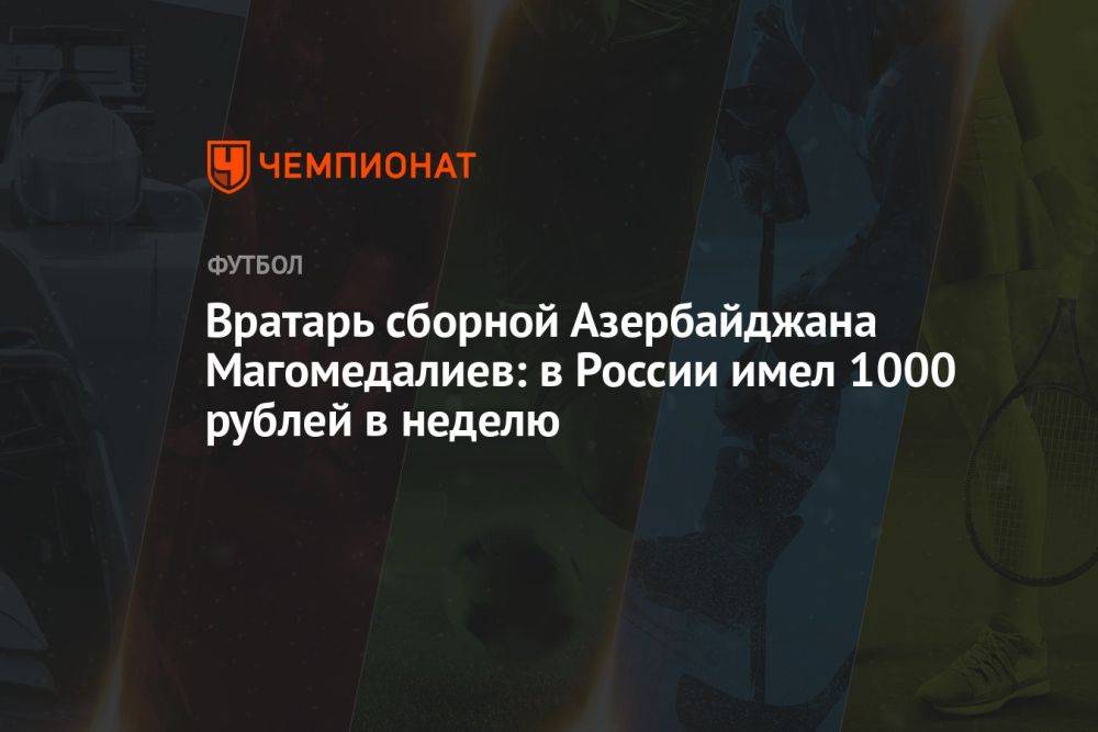 Вратарь сборной Азербайджана Магомедалиев: в России имел 1000 рублей в неделю