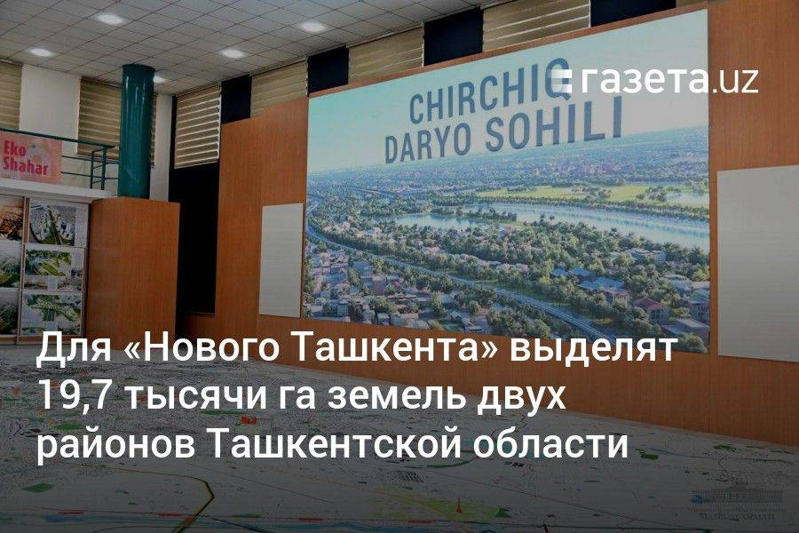 Для «Нового Ташкента» выделят 19,7 тысячи га земель двух районов Ташкентской области