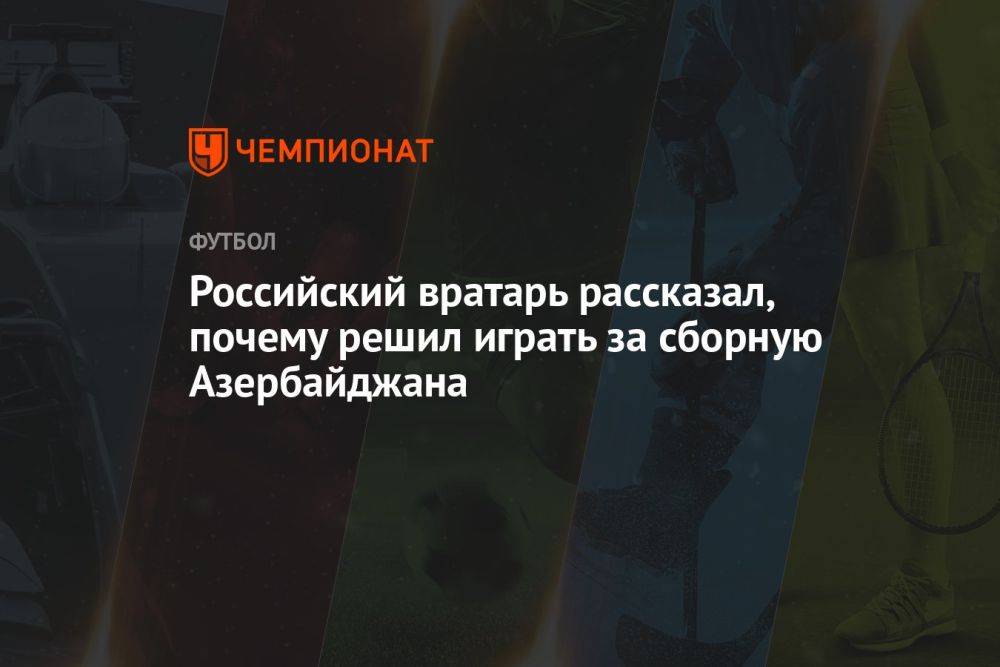 Российский вратарь рассказал, почему решил играть за сборную Азербайджана