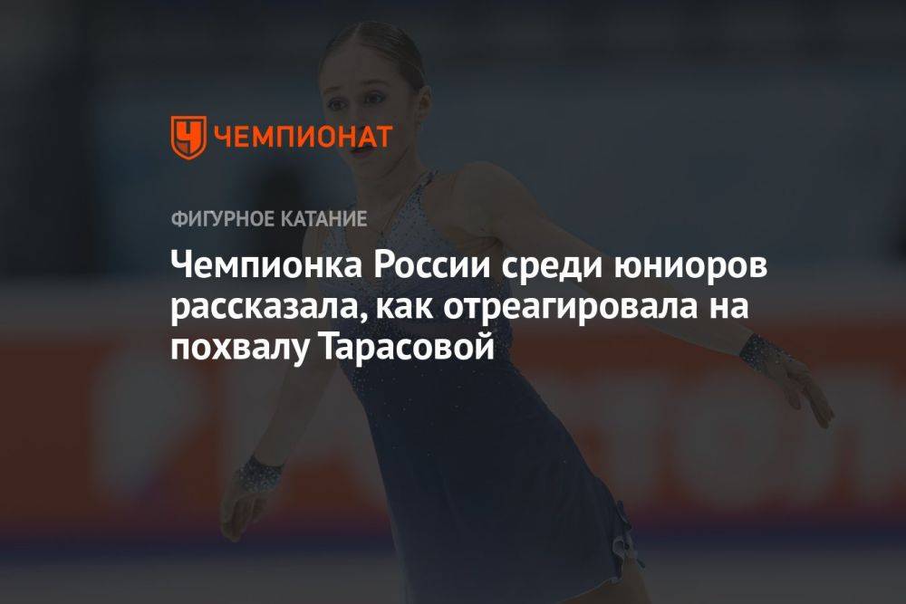 Чемпионка России среди юниоров рассказала, как отреагировала на похвалу Тарасовой