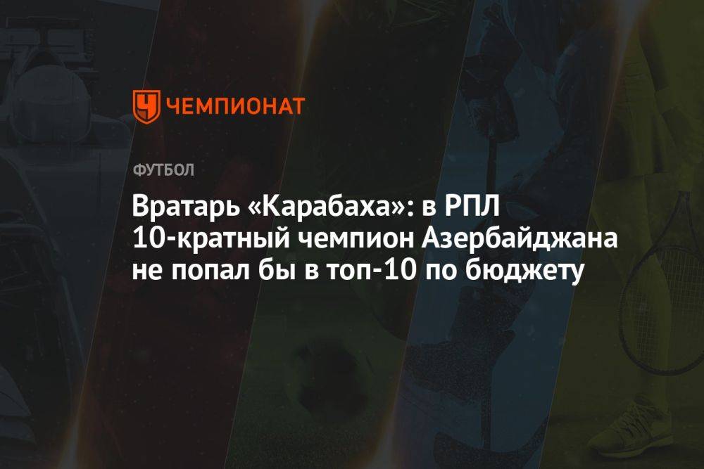 Вратарь «Карабаха»: в РПЛ 10-кратный чемпион Азербайджана не попал бы в топ-10 по бюджету