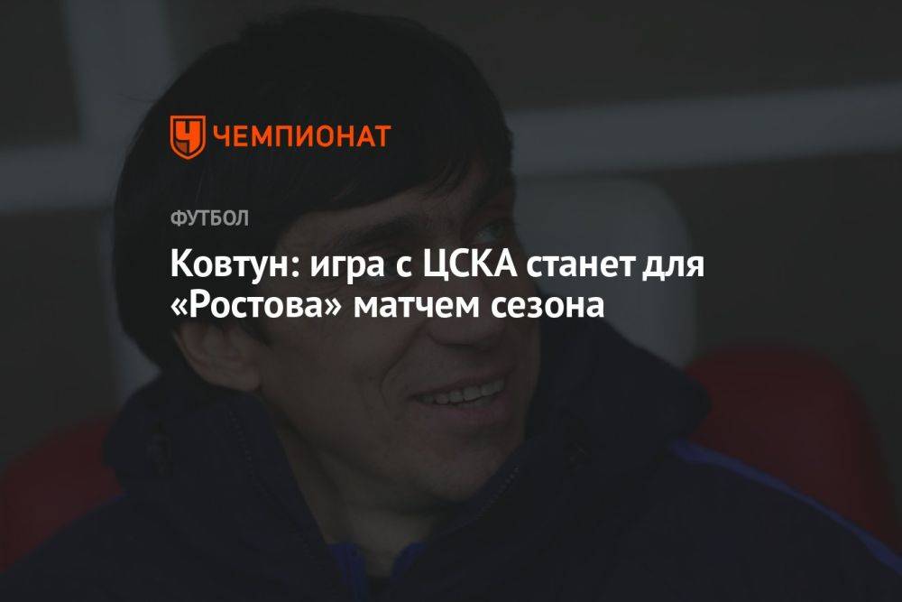 Ковтун: игра с ЦСКА станет для «Ростова» матчем сезона
