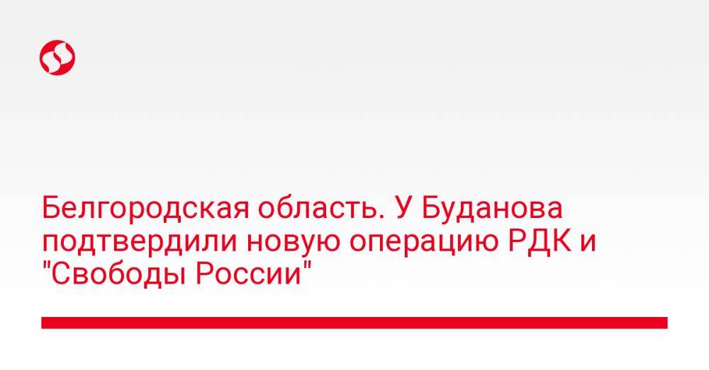 Белгородская область. У Буданова подтвердили новую операцию РДК и "Свободы России"