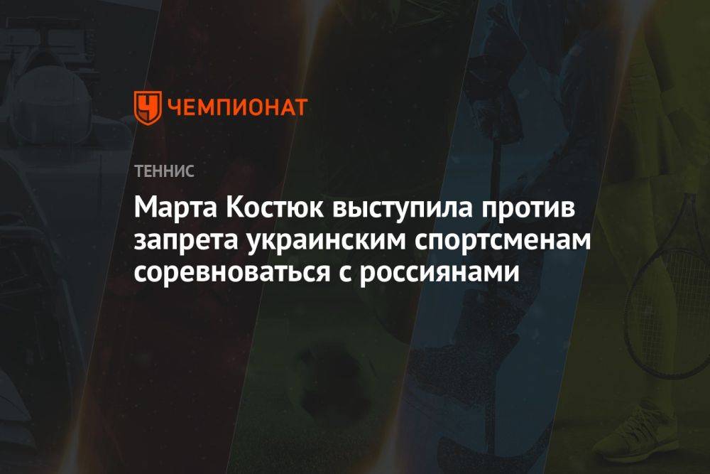 Марта Костюк выступила против запрета украинским спортсменам соревноваться с россиянами