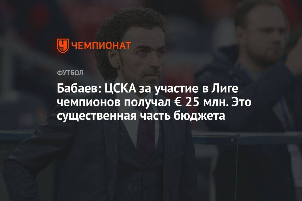 Бабаев: ЦСКА за участие в Лиге чемпионов получал € 25 млн. Это существенная часть бюджета