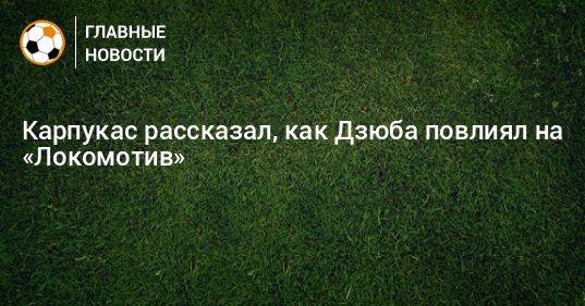 Карпукас рассказал, как Дзюба повлиял на «Локомотив»