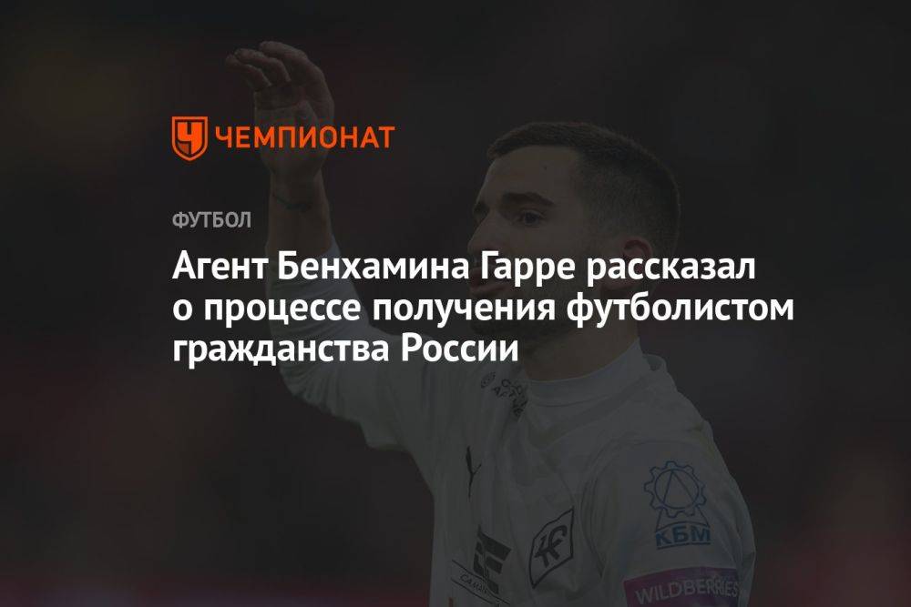 Агент Бенхамина Гарре рассказал о процессе получения футболистом гражданства России