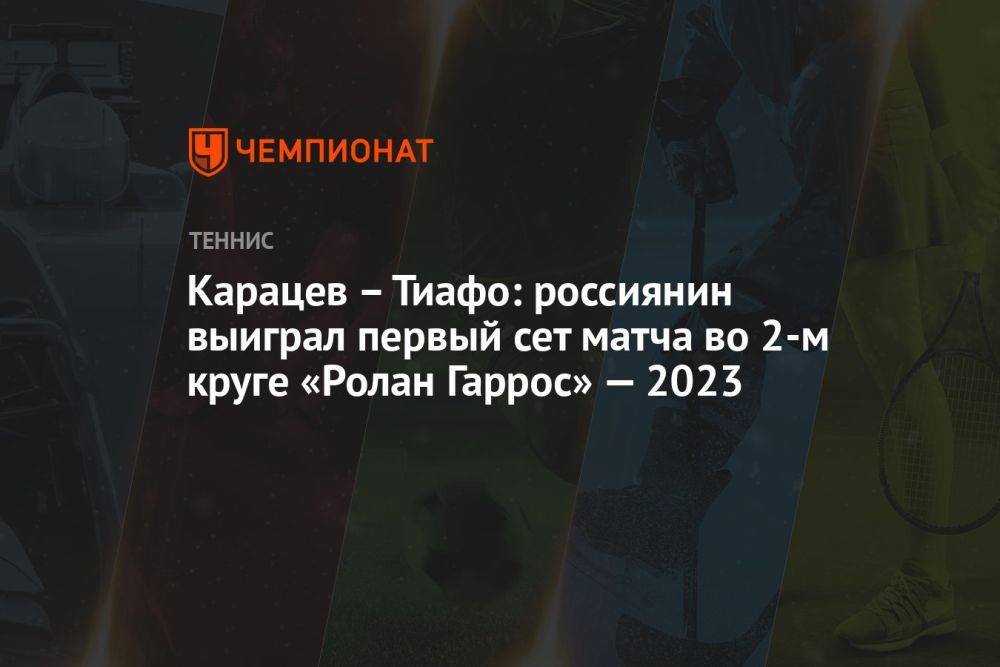 Карацев — Тиафо: россиянин выиграл первый сет матча во 2-м круге «Ролан Гаррос» — 2023