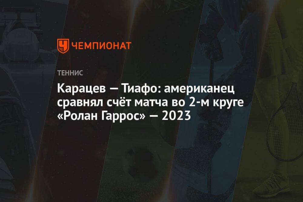 Карацев — Тиафо: американец сравнял счёт матча во 2-м круге «Ролан Гаррос» — 2023