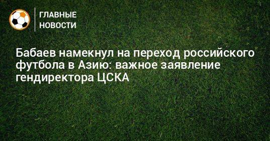 Бабаев намекнул на переход российского футбола в Азию: важное заявление гендиректора ЦСКА