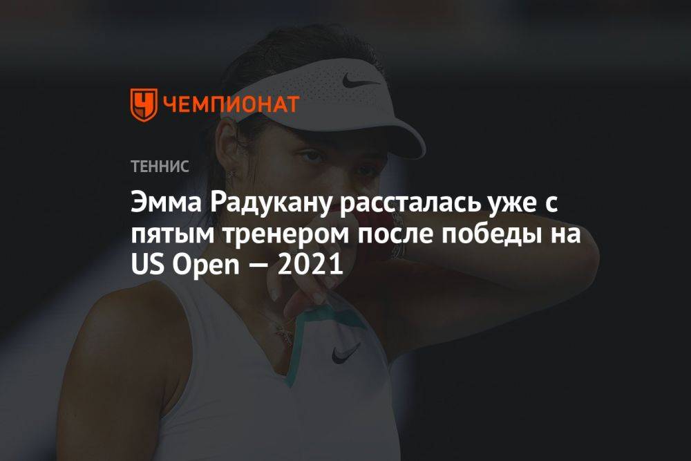 Эмма Радукану рассталась уже с пятым тренером после победы на US Open — 2021