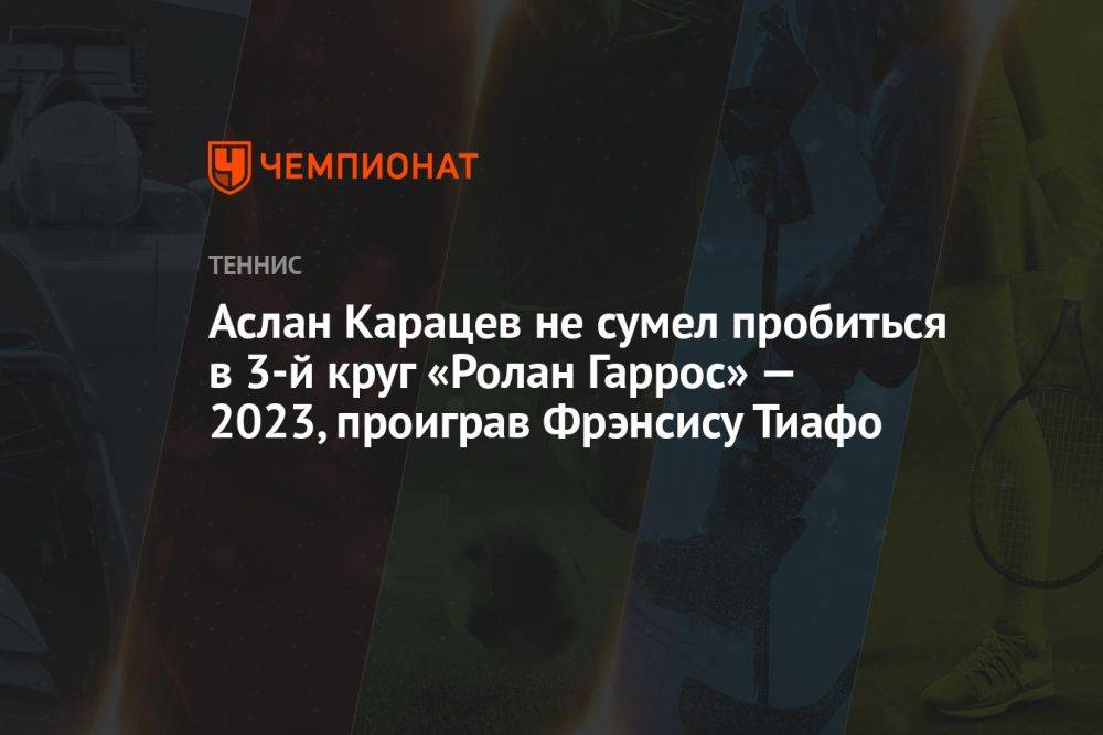 Аслан Карацев не сумел пробиться в 3-й круг «Ролан Гаррос» — 2023, проиграв Фрэнсису Тиафо