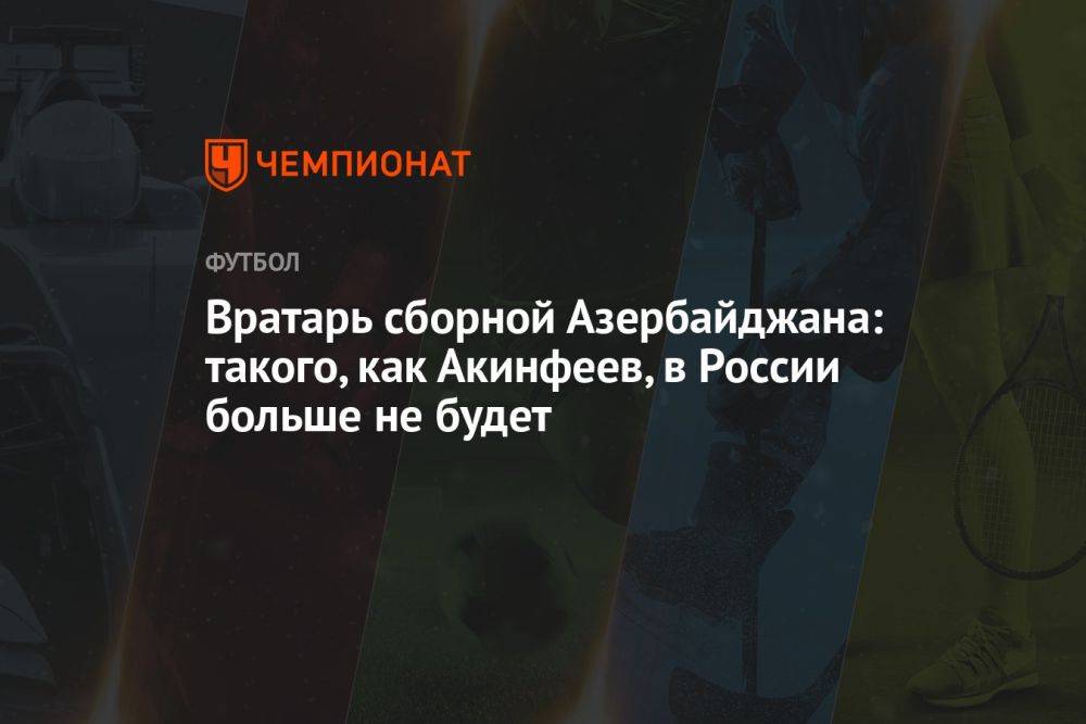 Вратарь сборной Азербайджана: такого, как Акинфеев, в России больше не будет