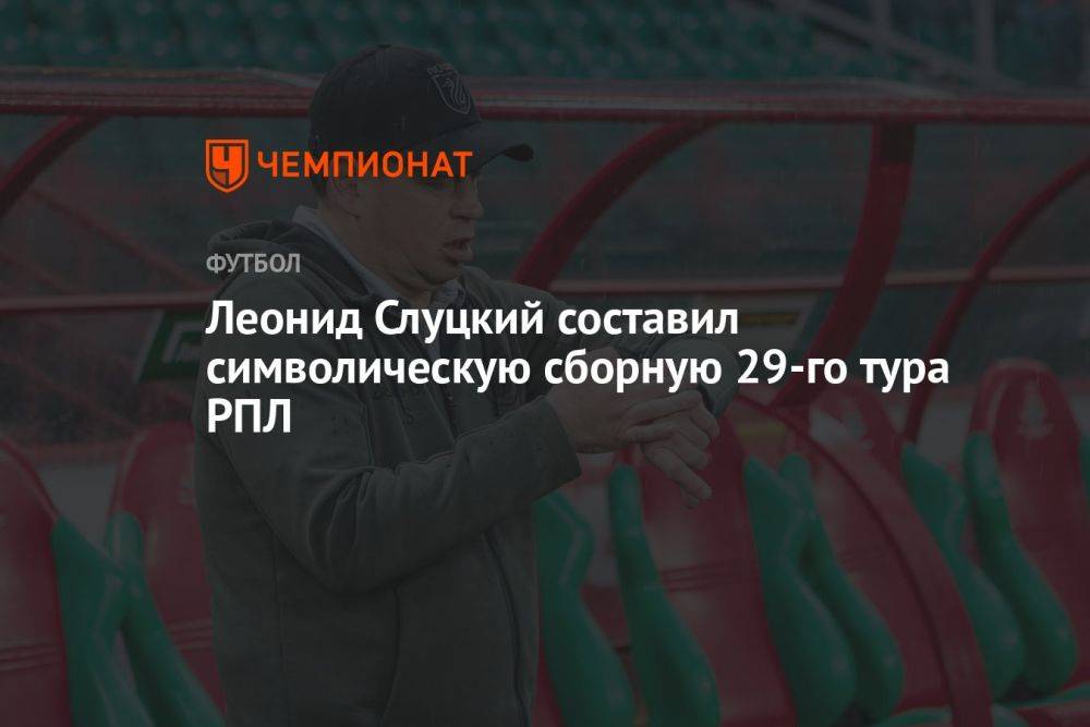 Леонид Слуцкий составил символическую сборную 29-го тура РПЛ
