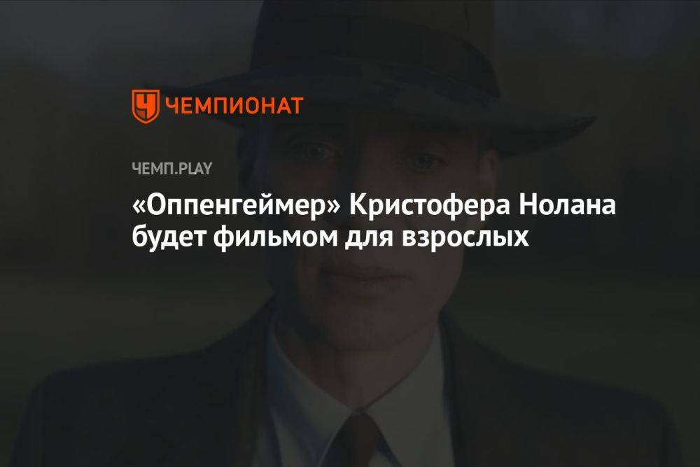 «Оппенгеймер» Кристофера Нолана будет фильмом для взрослых