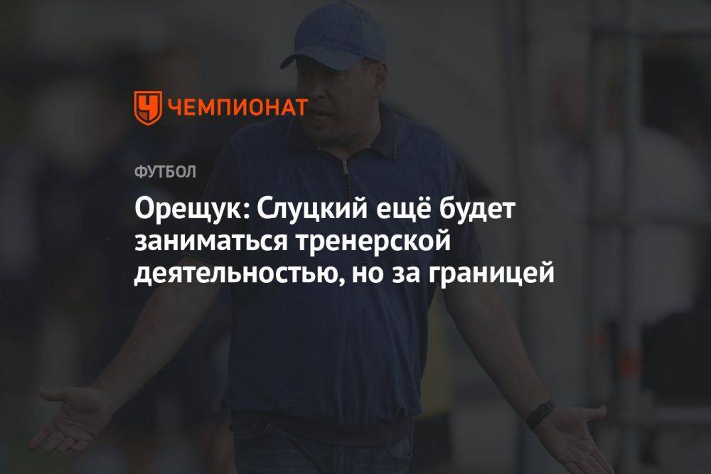 Орещук: Слуцкий ещё будет заниматься тренерской деятельностью, но за границей